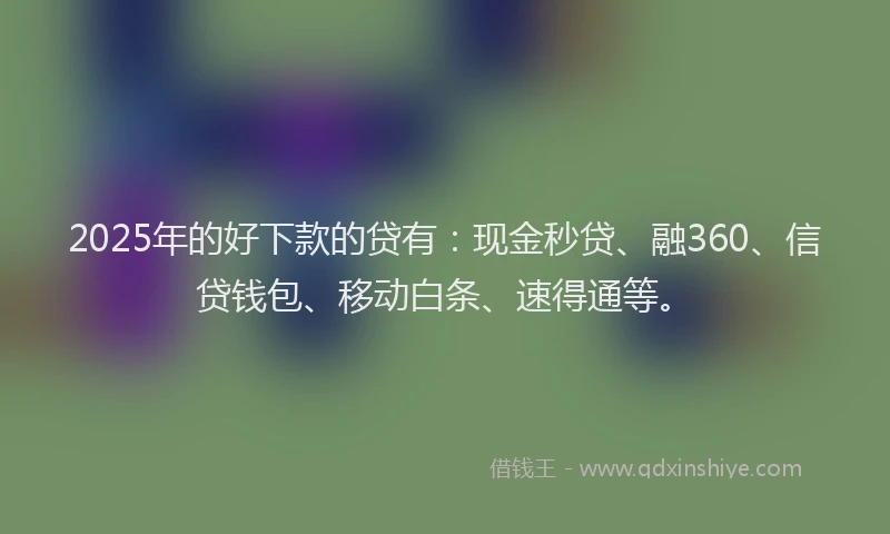 2025年的好下款的贷有：现金秒贷、融360、信贷钱包、移动白条、速得通等。