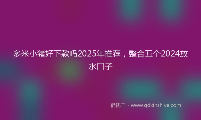多米小猪好下款吗2025年推荐，整合五个2024放水口子