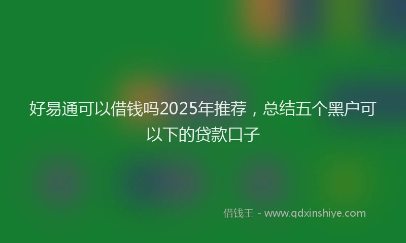 好易通可以借钱吗2025年推荐，总结五个黑户可以下的贷款口子