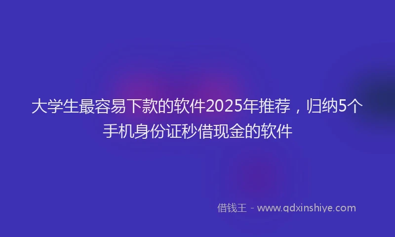 大学生最容易下款的软件2025年推荐，归纳5个手机身份证秒借现金的软件