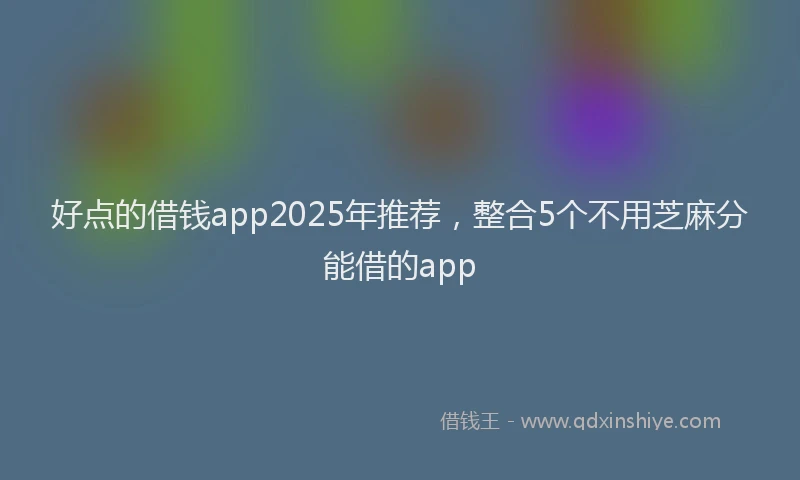 好点的借钱app2025年推荐，整合5个不用芝麻分能借的app