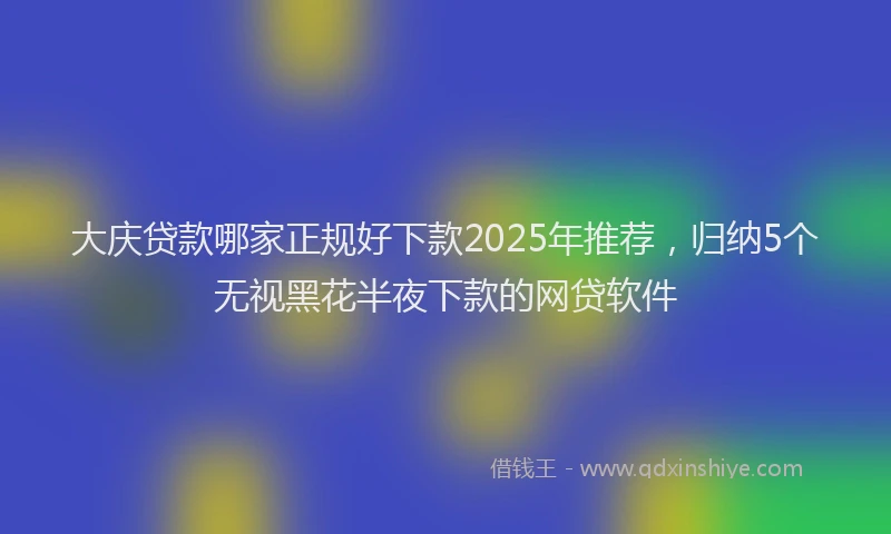 大庆贷款哪家正规好下款2025年推荐，归纳5个无视黑花半夜下款的网贷软件