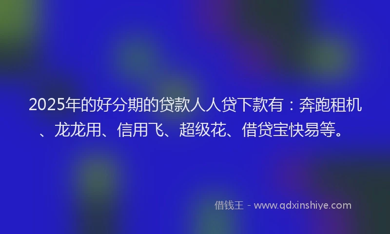 2025年的好分期的贷款人人贷下款有：奔跑租机、龙龙用、信用飞、超级花、借贷宝快易等。