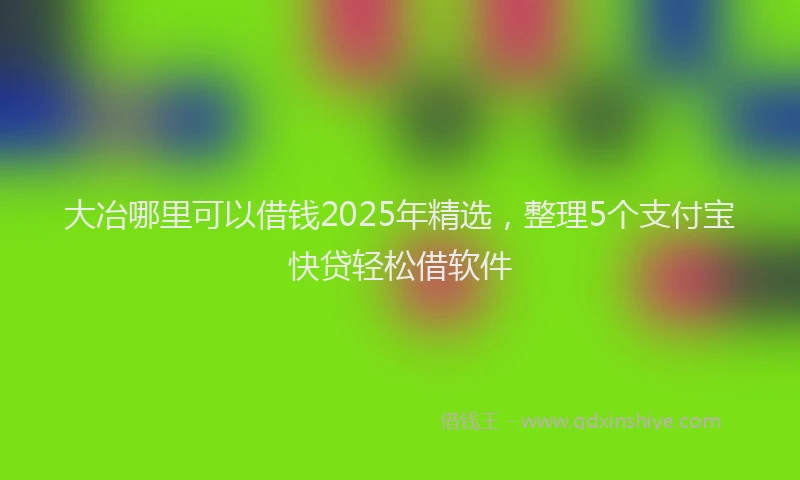 大冶哪里可以借钱2025年精选，整理5个支付宝快贷轻松借软件