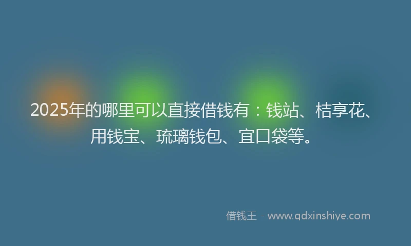 2025年的哪里可以直接借钱有：钱站、桔享花、用钱宝、琉璃钱包、宜口袋等。