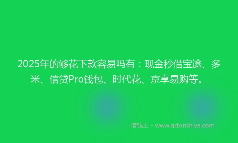 2025年的够花下款容易吗有：现金秒借宝途、多米、信贷Pro钱包、时代花、京享易购等。