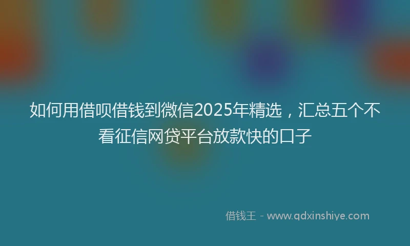 如何用借呗借钱到微信2025年精选，汇总五个不看征信网贷平台放款快的口子