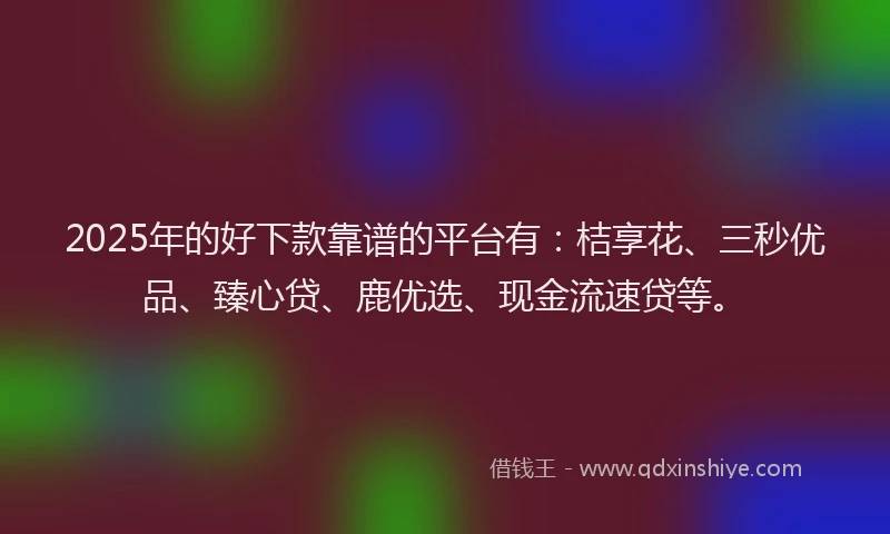 2025年的好下款靠谱的平台有：桔享花、三秒优品、臻心贷、鹿优选、现金流速贷等。