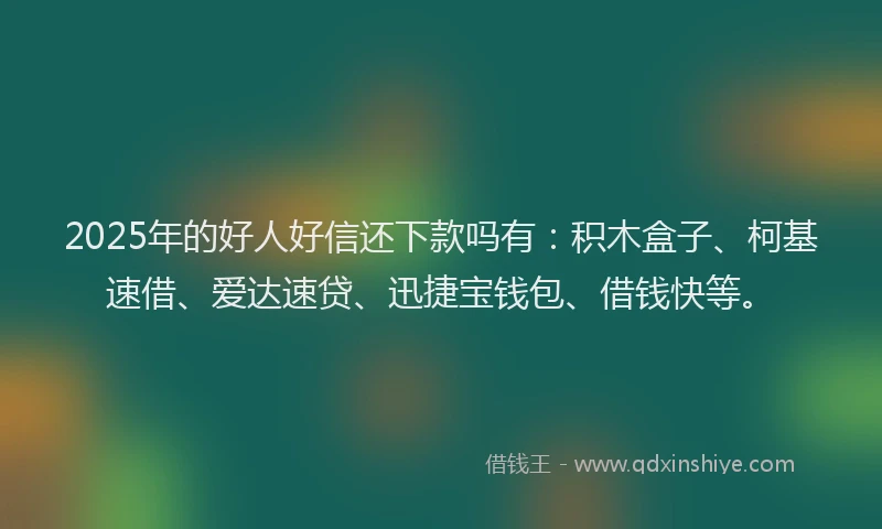 2025年的好人好信还下款吗有：积木盒子、柯基速借、爱达速贷、迅捷宝钱包、借钱快等。