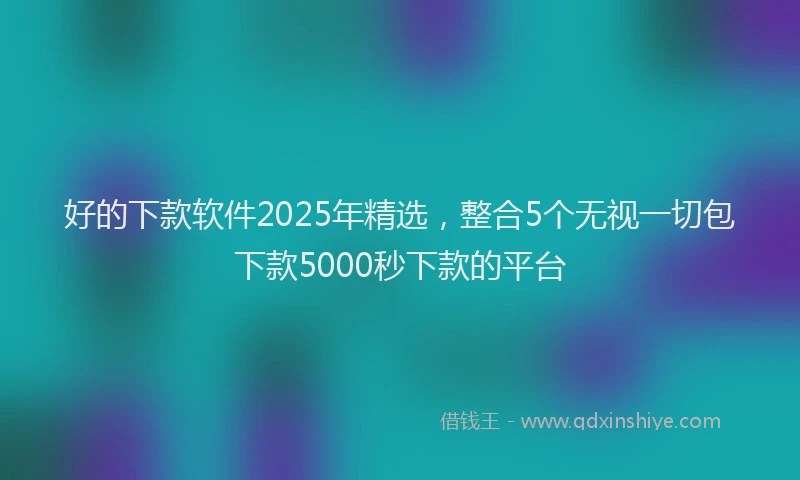 好的下款软件2025年精选，整合5个无视一切包下款5000秒下款的平台