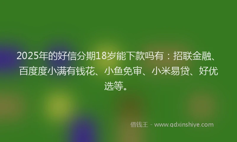 2025年的好信分期18岁能下款吗有：招联金融、百度度小满有钱花、小鱼免审、小米易贷、好优选等。