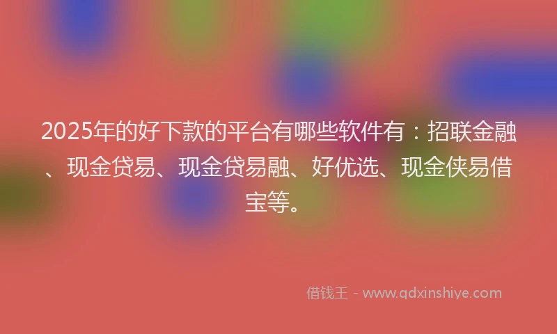 2025年的好下款的平台有哪些软件有：招联金融、现金贷易、现金贷易融、好优选、现金侠易借宝等。
