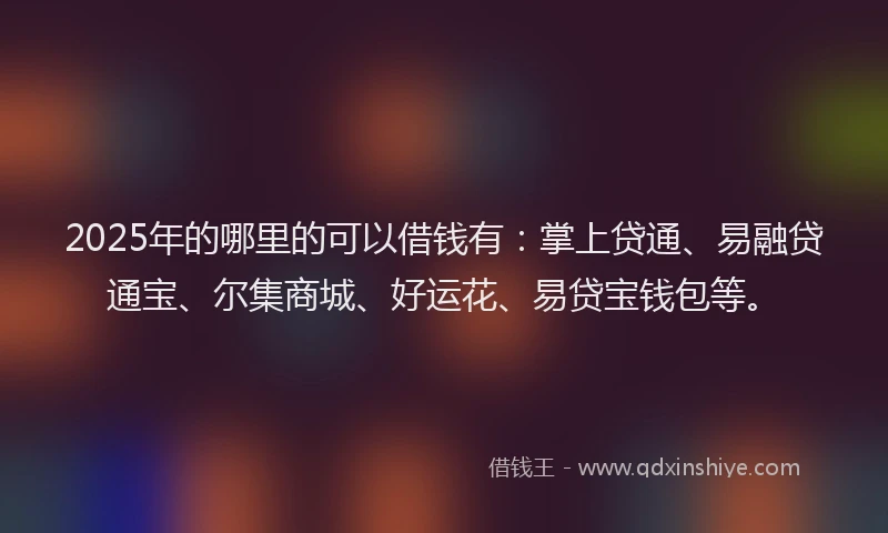 2025年的哪里的可以借钱有：掌上贷通、易融贷通宝、尔集商城、好运花、易贷宝钱包等。