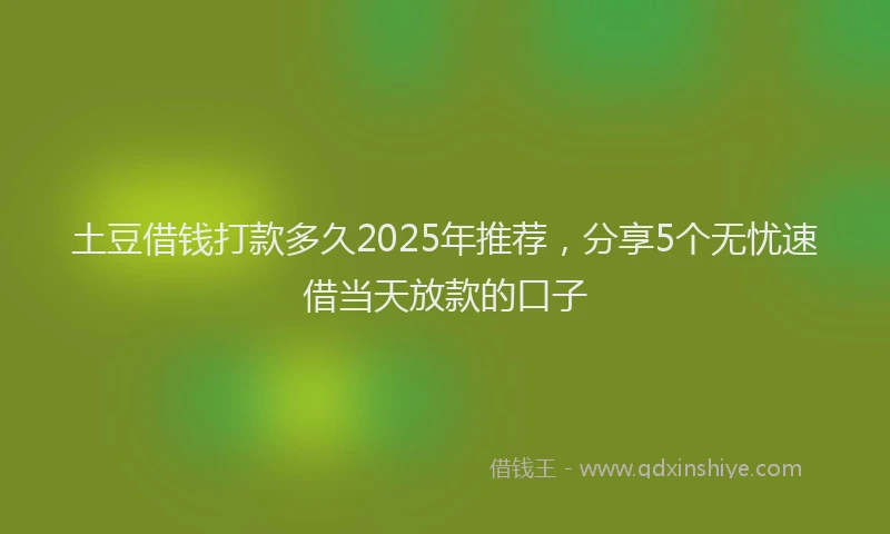 土豆借钱打款多久2025年推荐，分享5个无忧速借当天放款的口子