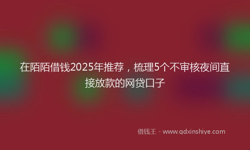 在陌陌借钱2025年推荐，梳理5个不审核夜间直接放款的网贷口子