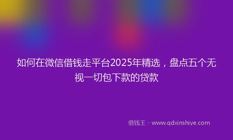 如何在微信借钱走平台2025年精选，盘点五个无视一切包下款的贷款