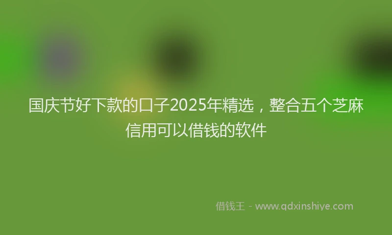 国庆节好下款的口子2025年精选，整合五个芝麻信用可以借钱的软件
