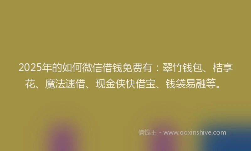 2025年的如何微信借钱免费有：翠竹钱包、桔享花、魔法速借、现金侠快借宝、钱袋易融等。