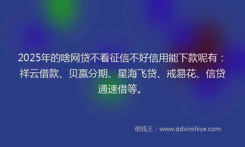 2025年的啥网贷不看征信不好信用能下款呢有：祥云借款、贝赢分期、星海飞贷、戒易花、信贷通速借等。