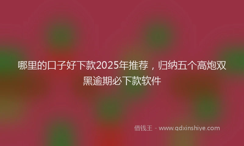 哪里的口子好下款2025年推荐，归纳五个高炮双黑逾期必下款软件