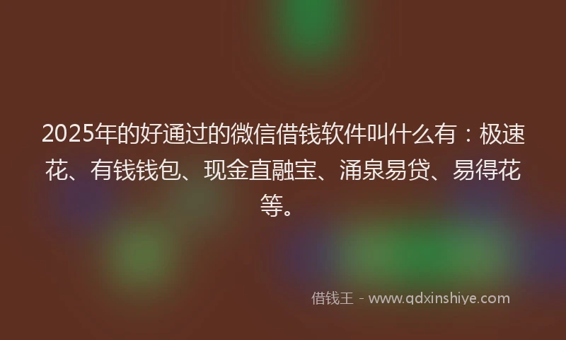 2025年的好通过的微信借钱软件叫什么有：极速花、有钱钱包、现金直融宝、涌泉易贷、易得花等。