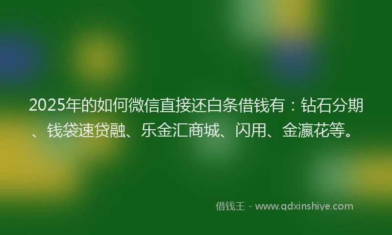 2025年的如何微信直接还白条借钱有：钻石分期、钱袋速贷融、乐金汇商城、闪用、金瀛花等。