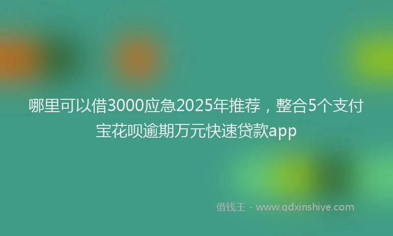 哪里可以借3000应急2025年推荐，整合5个支付宝花呗逾期万元快速贷款app