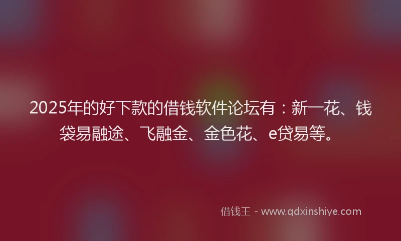 2025年的好下款的借钱软件论坛有：新一花、钱袋易融途、飞融金、金色花、e贷易等。