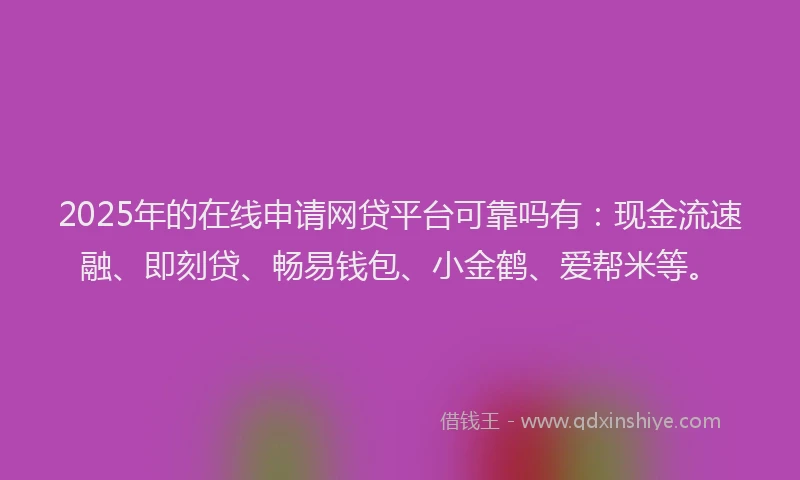 2025年的在线申请网贷平台可靠吗有：现金流速融、即刻贷、畅易钱包、小金鹤、爱帮米等。