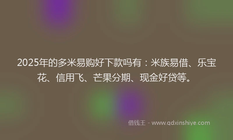 2025年的多米易购好下款吗有：米族易借、乐宝花、信用飞、芒果分期、现金好贷等。