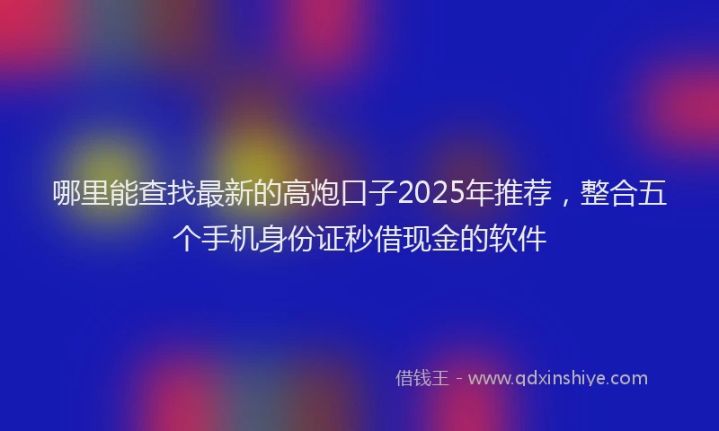 哪里能查找最新的高炮口子2025年推荐，整合五个手机身份证秒借现金的软件