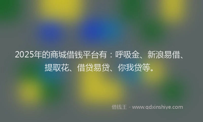 2025年的商城借钱平台有：呼吸金、新浪易借、提取花、借贷易贷、你我贷等。