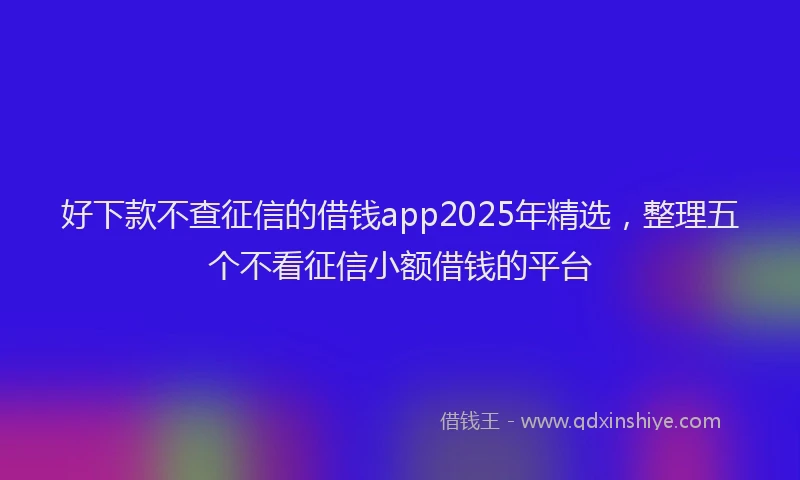 好下款不查征信的借钱app2025年精选，整理五个不看征信小额借钱的平台