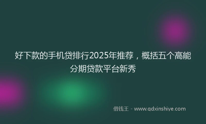 好下款的手机贷排行2025年推荐，概括五个高能分期贷款平台新秀
