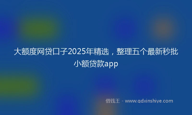 大额度网贷口子2025年精选，整理五个最新秒批小额贷款app