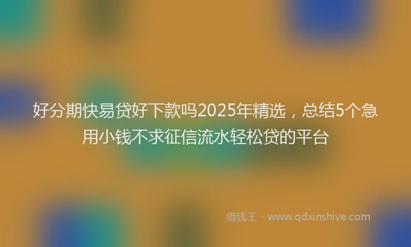 好分期快易贷好下款吗2025年精选，总结5个急用小钱不求征信流水轻松贷的平台