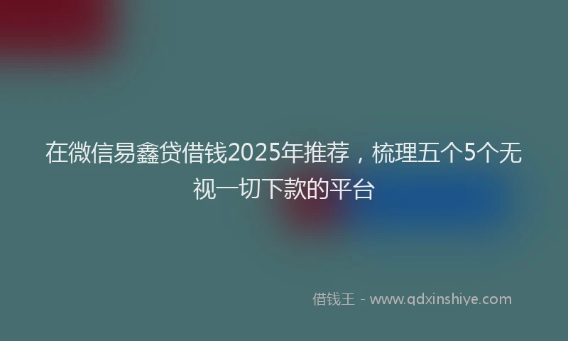 在微信易鑫贷借钱2025年推荐，梳理五个5个无视一切下款的平台