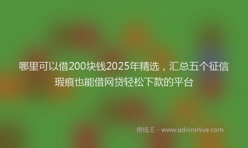 哪里可以借200块钱2025年精选，汇总五个征信瑕疵也能借网贷轻松下款的平台