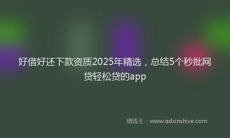 好借好还下款资质2025年精选，总结5个秒批网贷轻松贷的app