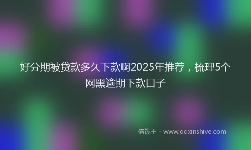 好分期被贷款多久下款啊2025年推荐，梳理5个网黑逾期下款口子