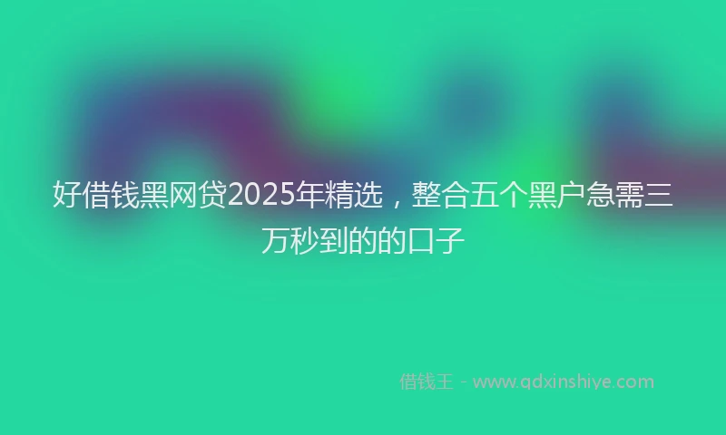好借钱黑网贷2025年精选，整合五个黑户急需三万秒到的的口子