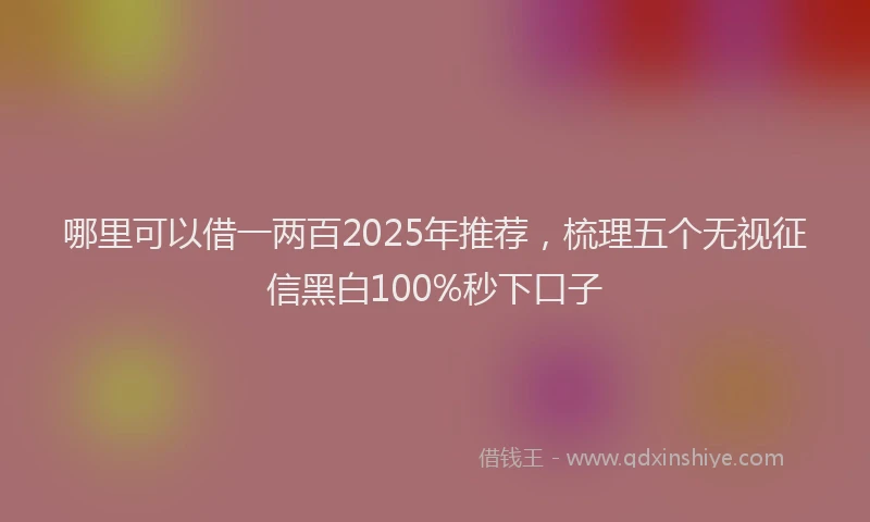 哪里可以借一两百2025年推荐，梳理五个无视征信黑白100%秒下口子