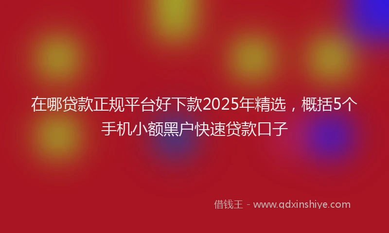 在哪贷款正规平台好下款2025年精选，概括5个手机小额黑户快速贷款口子