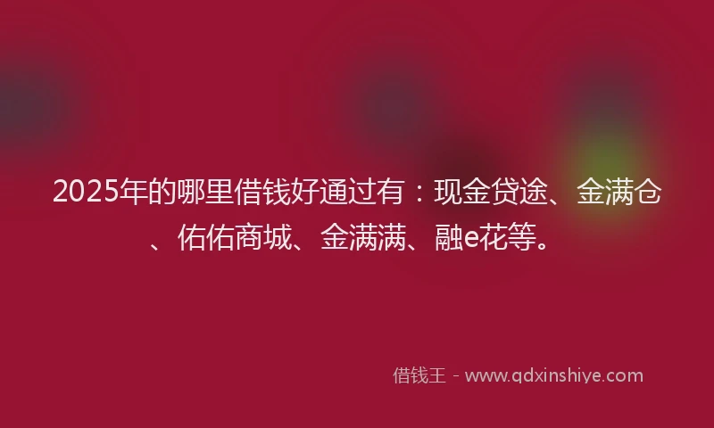 2025年的哪里借钱好通过有：现金贷途、金满仓、佑佑商城、金满满、融e花等。