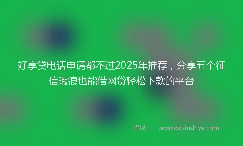 好享贷电话申请都不过2025年推荐，分享五个征信瑕疵也能借网贷轻松下款的平台
