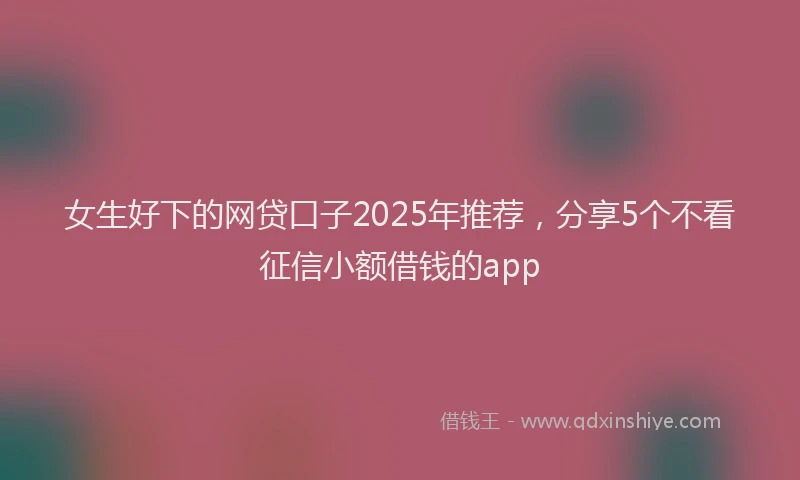 女生好下的网贷口子2025年推荐，分享5个不看征信小额借钱的app