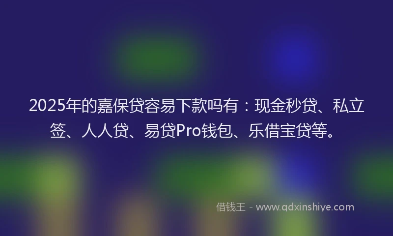 2025年的嘉保贷容易下款吗有：现金秒贷、私立签、人人贷、易贷Pro钱包、乐借宝贷等。