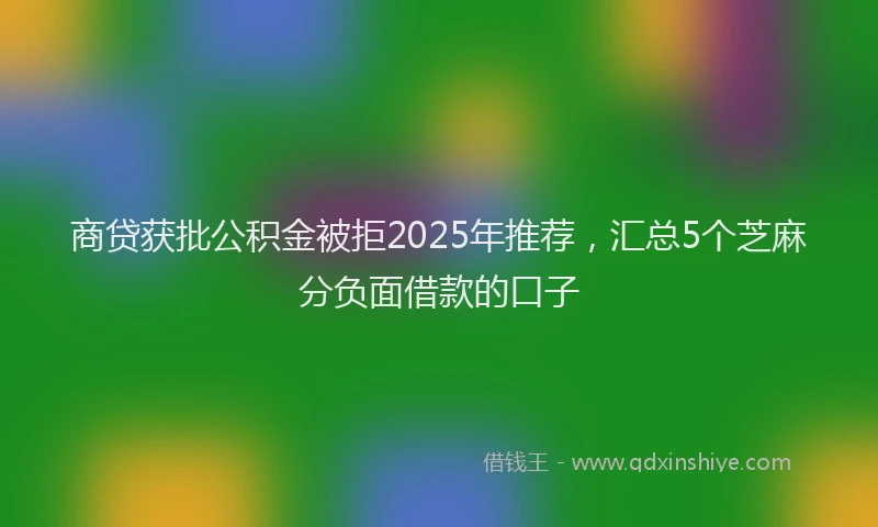 商贷获批公积金被拒2025年推荐，汇总5个芝麻分负面借款的口子