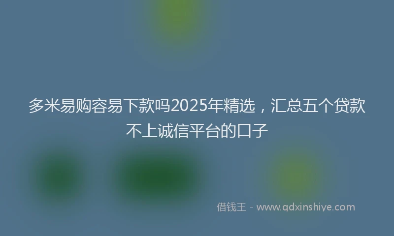 多米易购容易下款吗2025年精选，汇总五个贷款不上诚信平台的口子