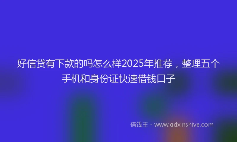好信贷有下款的吗怎么样2025年推荐，整理五个手机和身份证快速借钱口子